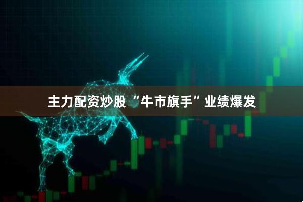 主力配资炒股 “牛市旗手”业绩爆发