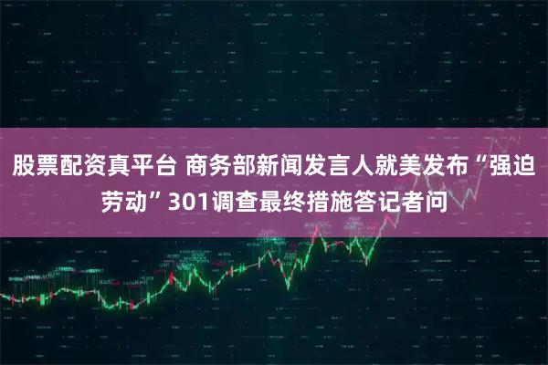 股票配资真平台 商务部新闻发言人就美发布“强迫劳动”301调查最终措施答记者问