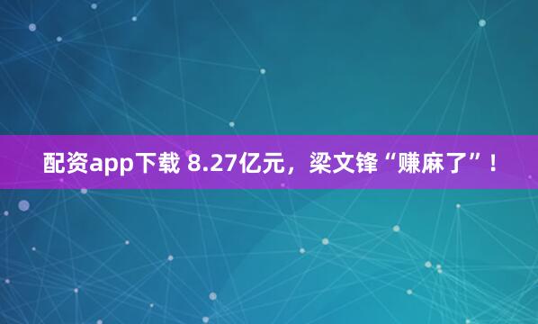 配资app下载 8.27亿元，梁文锋“赚麻了”！