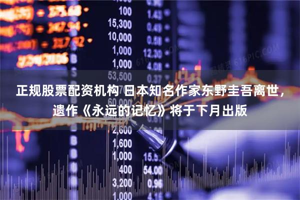 正规股票配资机构 日本知名作家东野圭吾离世，遗作《永远的记忆》将于下月出版
