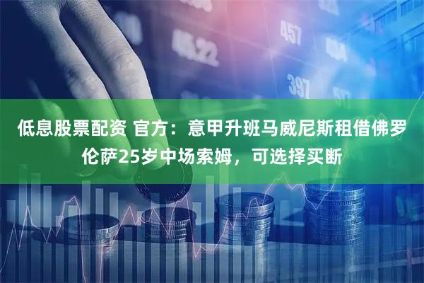 低息股票配资 官方：意甲升班马威尼斯租借佛罗伦萨25岁中场索姆，可选择买断