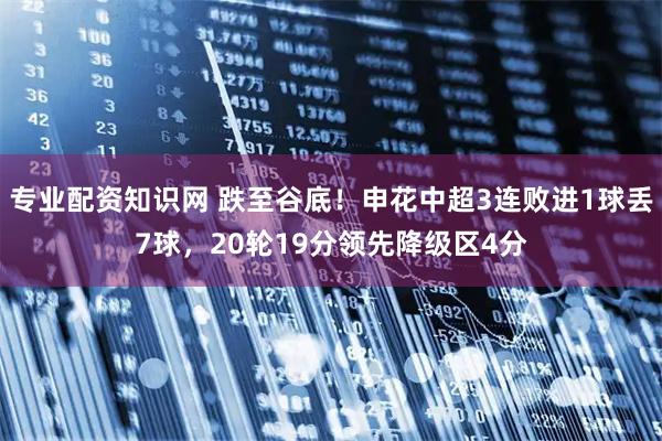 专业配资知识网 跌至谷底！申花中超3连败进1球丢7球，20轮19分领先降级区4分